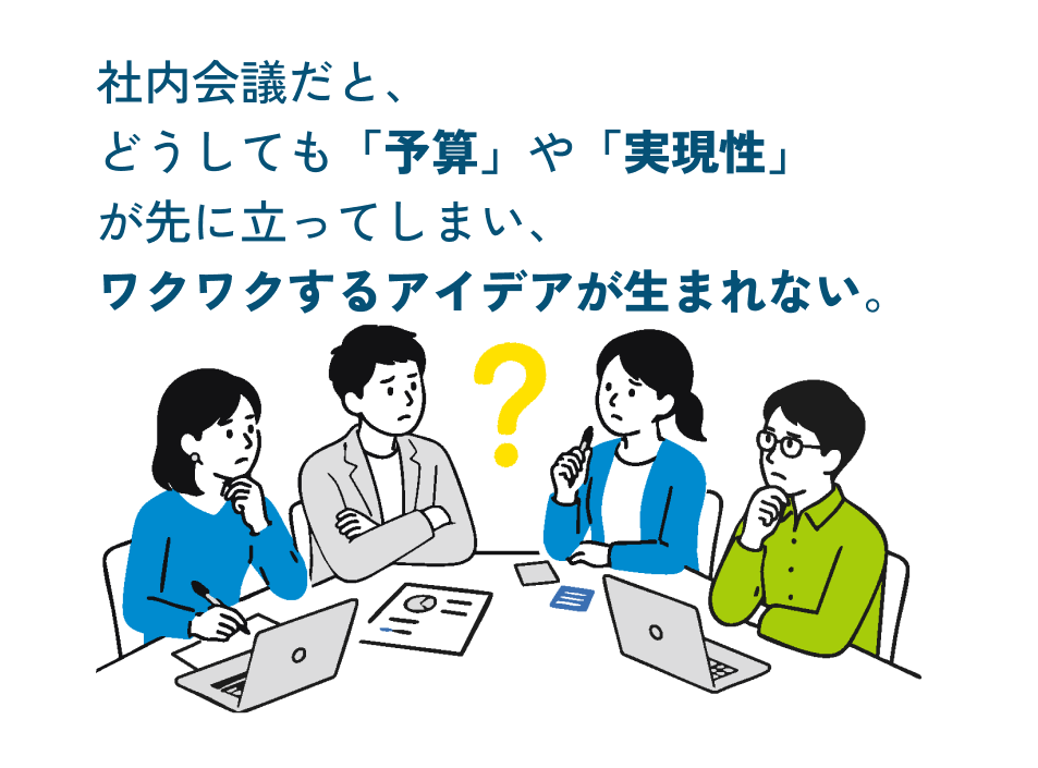 社内会議だと、どうしても「予算」や「実現性」が先に立ってしまい、ワクワクするアイデアが生まれない。
